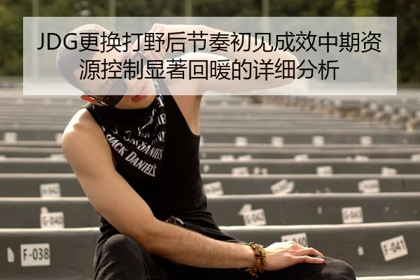 JDG更换打野后节奏初见成效中期资源控制显著回暖的详细分析（KAIYUN）