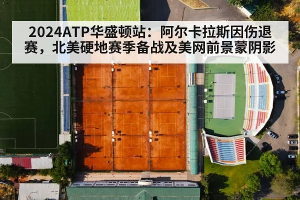 2024ATP华盛顿站：阿尔卡拉斯因伤退赛，北美硬地赛季备战及美网前景蒙阴影