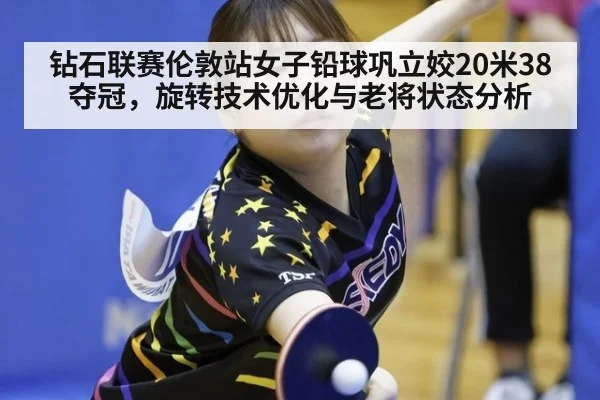钻石联赛伦敦站女子铅球巩立姣20米38夺冠，旋转技术优化与老将状态分析