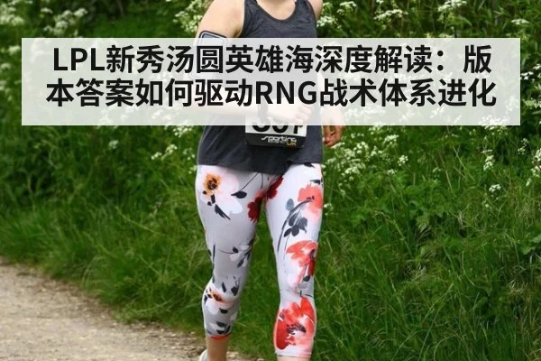 LPL新秀汤圆英雄海深度解读：版本答案如何驱动RNG战术体系进化 - KAIYUN