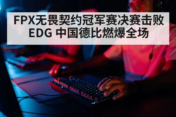 FPX无畏契约冠军赛决赛击败EDG 中国德比燃爆全场（KAIYUN）