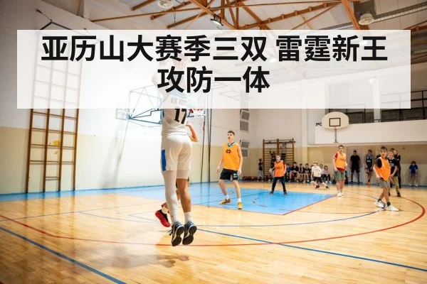 亚历山大赛季三双 雷霆新王攻防一体（KAIYUN）