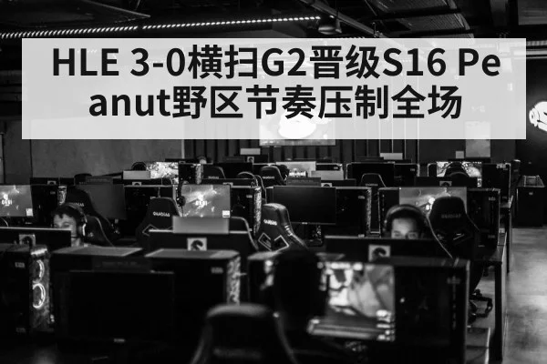 HLE 3-0横扫G2晋级S16 Peanut野区节奏压制全场