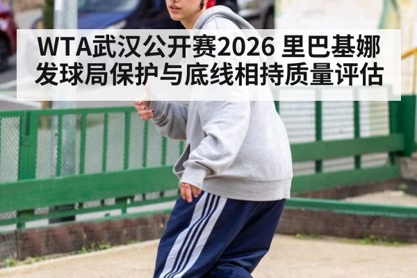WTA武汉公开赛2026 里巴基娜发球局保护与底线相持质量评估