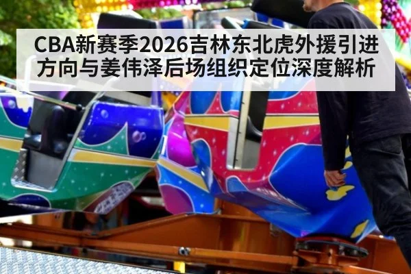 CBA新赛季2026吉林东北虎外援引进方向与姜伟泽后场组织定位深度解析