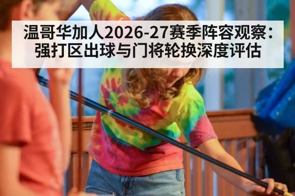 温哥华加人2026-27赛季阵容观察：强打区出球与门将轮换深度评估