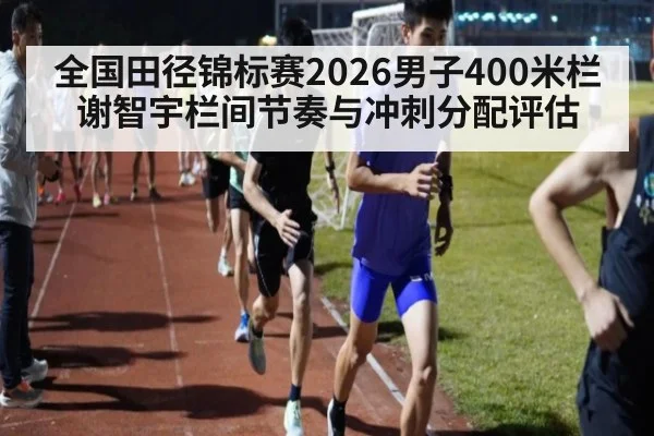 全国田径锦标赛2026男子400米栏谢智宇栏间节奏与冲刺分配评估 | KAIYUN