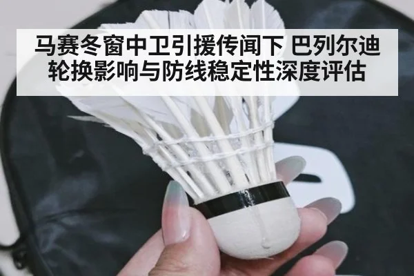 马赛冬窗中卫引援传闻下 巴列尔迪轮换影响与防线稳定性深度评估