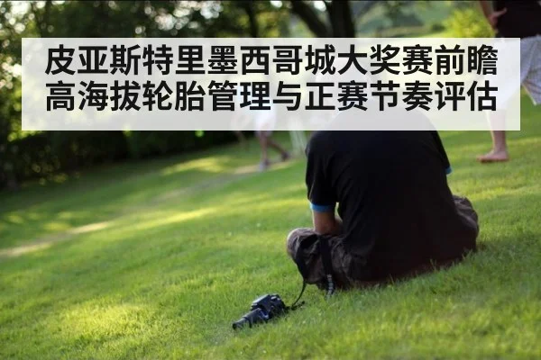 皮亚斯特里墨西哥城大奖赛前瞻 高海拔轮胎管理与正赛节奏评估 | KAIYUN