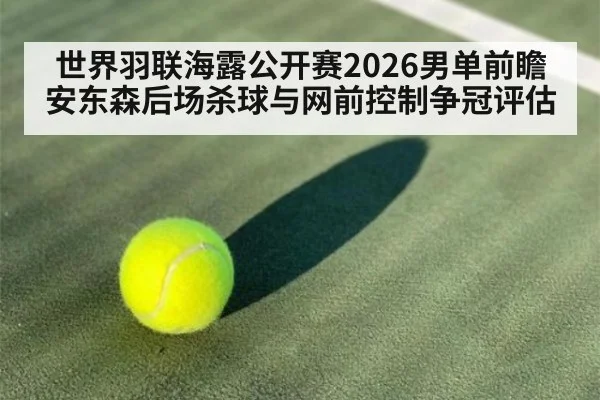 世界羽联海露公开赛2026男单前瞻 安东森后场杀球与网前控制争冠评估